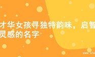 为才华女孩寻独特韵味，启智慧灵感的名字