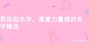 男孩起名字，寓意力量感的名字精选