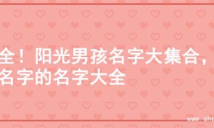 超全！阳光男孩名字大集合，起名字的名字大全