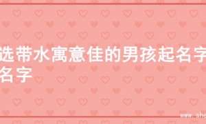 精选带水寓意佳的男孩起名字的名字