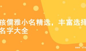 男孩儒雅小名精选，丰富选择的名字大全