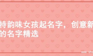 独特韵味女孩起名字，创意新颖的名字精选