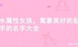 木水属性女孩，寓意美好的起名字的名字大全
