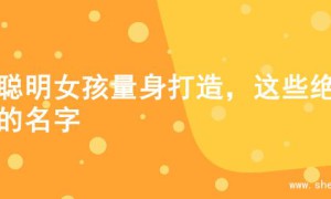 为聪明女孩量身打造，这些绝美的名字