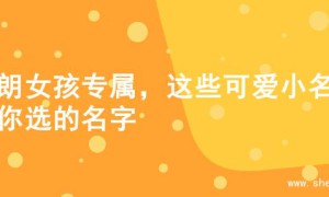 开朗女孩专属，这些可爱小名任你选的名字