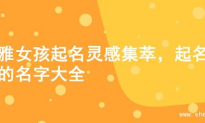 优雅女孩起名灵感集萃，起名字的名字大全