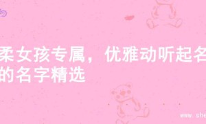 温柔女孩专属，优雅动听起名字的名字精选