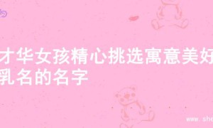 为才华女孩精心挑选寓意美好的乳名的名字