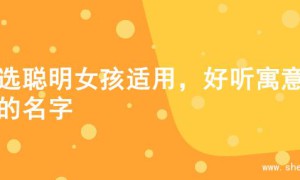 精选聪明女孩适用，好听寓意佳的名字