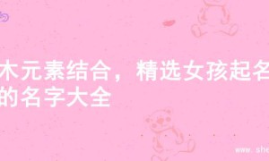 金木元素结合，精选女孩起名字的名字大全