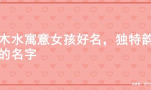 寻木水寓意女孩好名，独特韵味的名字