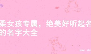 温柔女孩专属，绝美好听起名字的名字大全