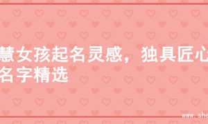 智慧女孩起名灵感，独具匠心的名字精选