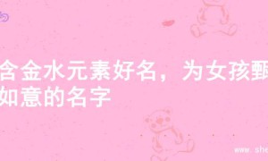 寻含金水元素好名，为女孩甄选如意的名字