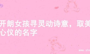 为开朗女孩寻灵动诗意，取美好心仪的名字