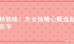 独特韵味！为女孩精心甄选起的名字
