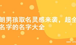 开朗男孩取名灵感来袭，超全起名字的名字大全