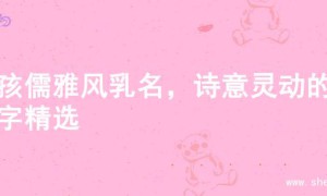 女孩儒雅风乳名，诗意灵动的名字精选