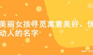 为美丽女孩寻觅寓意美好、优雅动人的名字