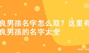 善良男孩名字怎么取？这里有善良男孩的名字大全
