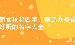 开朗女孩起名字，精选众多灵动好听的名字大全
