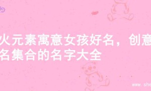 水火元素寓意女孩好名，创意起名集合的名字大全