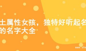 火土属性女孩，独特好听起名字的名字大全