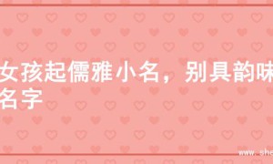 为女孩起儒雅小名，别具韵味的名字