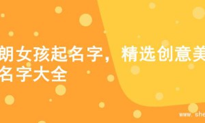 开朗女孩起名字，精选创意美好名字大全