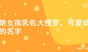 开朗女孩乳名大搜罗，可爱动听的名字