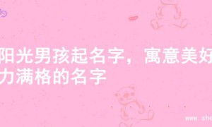 为阳光男孩起名字，寓意美好活力满格的名字