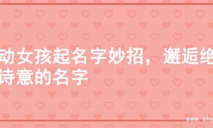 灵动女孩起名字妙招，邂逅绝美诗意的名字