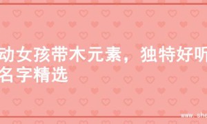 灵动女孩带木元素，独特好听的名字精选