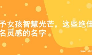 赋予女孩智慧光芒，这些绝佳起名灵感的名字