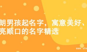 开朗男孩起名字，寓意美好、响亮顺口的名字精选