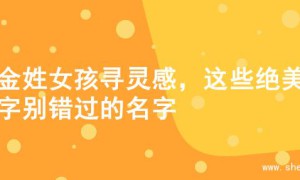 为金姓女孩寻灵感，这些绝美名字别错过的名字