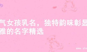 大气女孩乳名，独特韵味彰显优雅的名字精选
