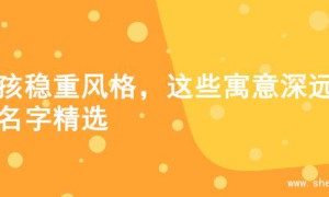 男孩稳重风格，这些寓意深远的名字精选