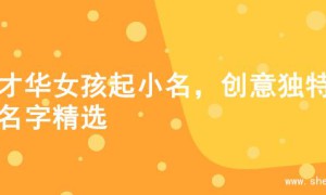 为才华女孩起小名，创意独特的名字精选