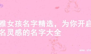 优雅女孩名字精选，为你开启起名灵感的名字大全