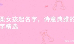 温柔女孩起名字，诗意典雅的名字精选