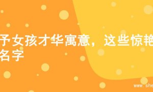 赋予女孩才华寓意，这些惊艳的名字