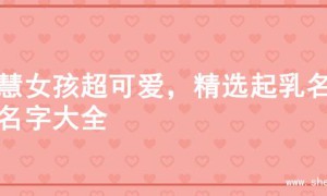 智慧女孩超可爱，精选起乳名的名字大全