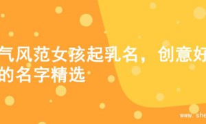 大气风范女孩起乳名，创意好听的名字精选