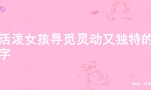 为活泼女孩寻觅灵动又独特的名字