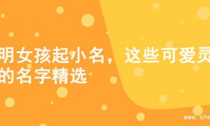 聪明女孩起小名，这些可爱灵动的名字精选