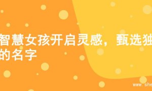 为智慧女孩开启灵感，甄选独特的名字