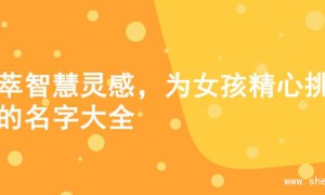 荟萃智慧灵感，为女孩精心挑选的名字大全