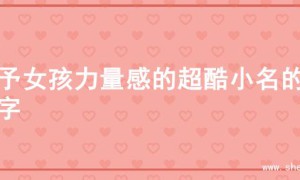 赋予女孩力量感的超酷小名的名字