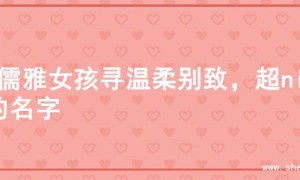 为儒雅女孩寻温柔别致，超nice的名字